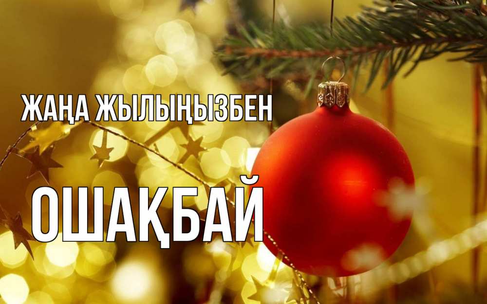 Күн сайын ашық хат с именем, ОШАҚБАЙ Жаңа жылыңызбен новый год, новогодняя игрушка Онлайн тегін жүктеп алу тілектері бар керемет карта 