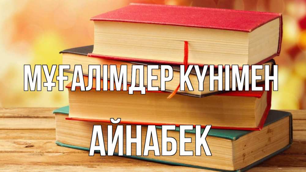 Күн сайын ашық хат с именем, Айнабек Мұғалімдер күнімен с днем учителя Онлайн тегін жүктеп алу тілектері бар керемет карта 