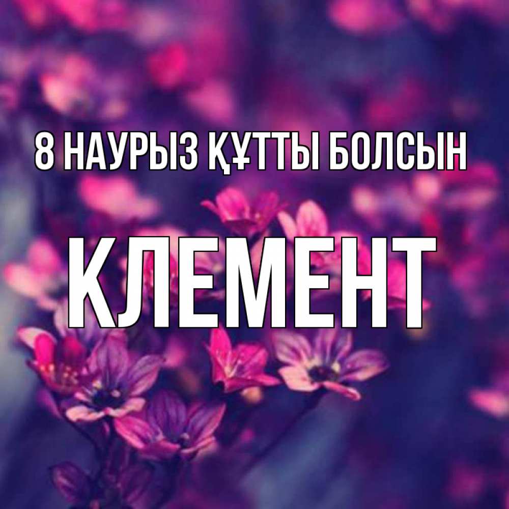 Күн сайын ашық хат с именем, Клемент 8 наурыз құтты болсын небольшие цветы 1 Онлайн тегін жүктеп алу тілектері бар керемет карта 