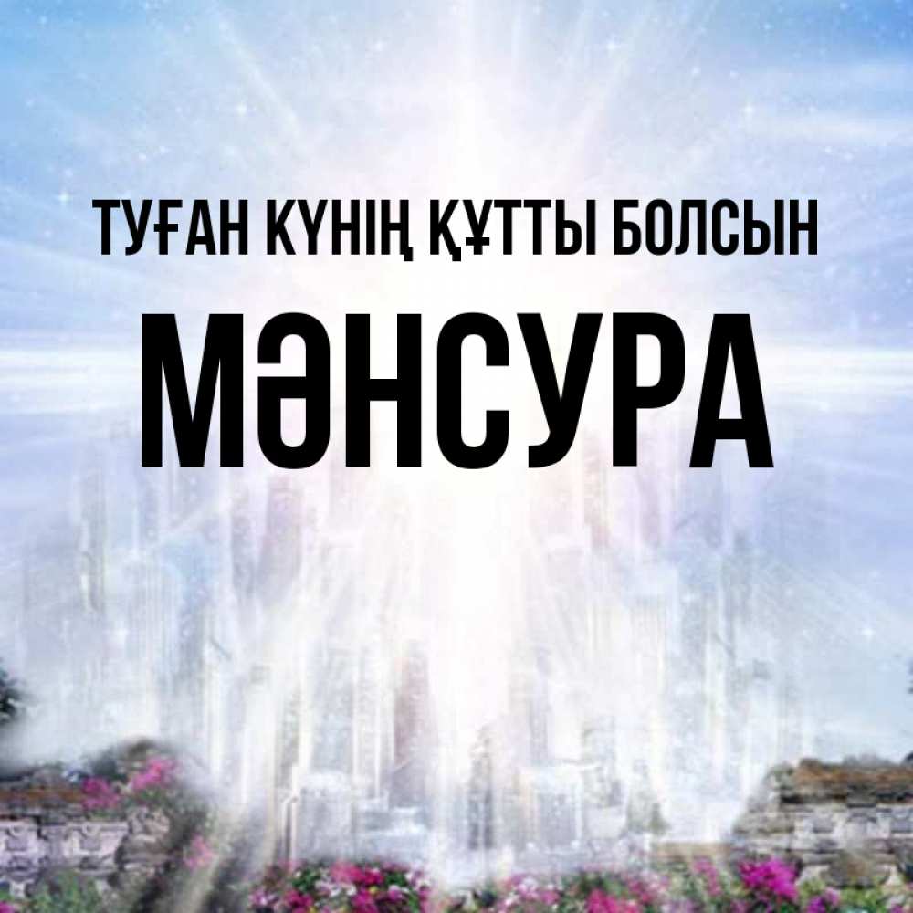 Күн сайын ашық хат с именем, МӘНСУРА Туған күнің құтты болсын небесный свет Онлайн тегін жүктеп алу тілектері бар керемет карта 