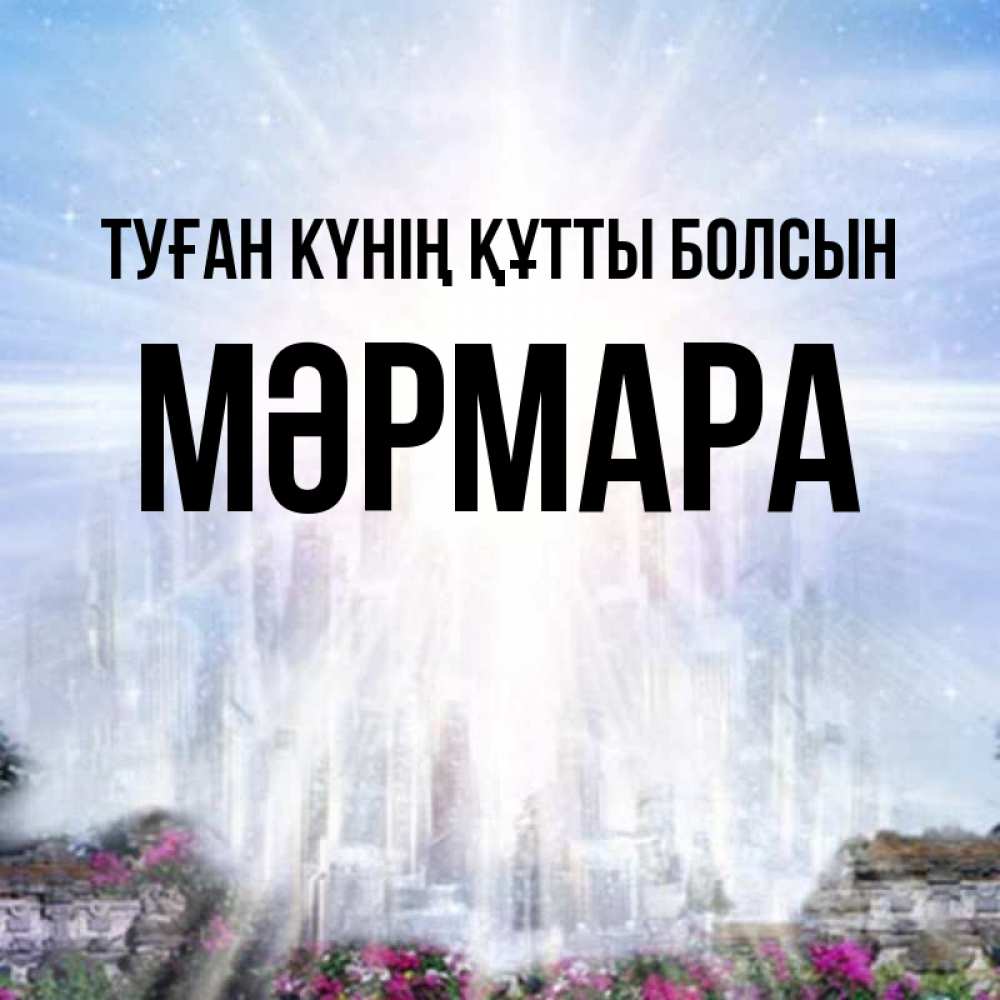 Күн сайын ашық хат с именем, МӘРМАРА Туған күнің құтты болсын небесный свет Онлайн тегін жүктеп алу тілектері бар керемет карта 