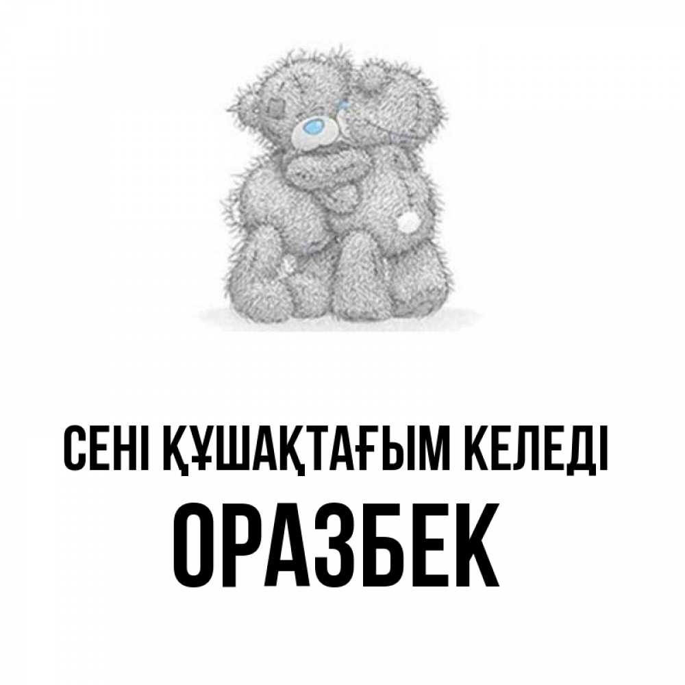 Күн сайын ашық хат с именем, ОРАЗБЕК сені құшақтағым келеді два теддика Онлайн тегін жүктеп алу тілектері бар керемет карта 