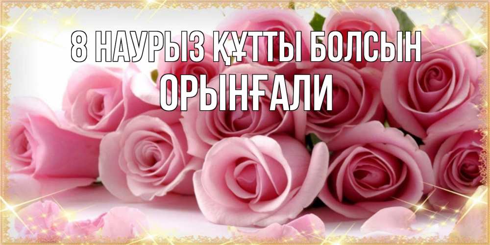 Күн сайын ашық хат с именем, ОРЫНҒАЛИ 8 наурыз құтты болсын поздравления женщин с 8 марта Онлайн тегін жүктеп алу тілектері бар керемет карта 