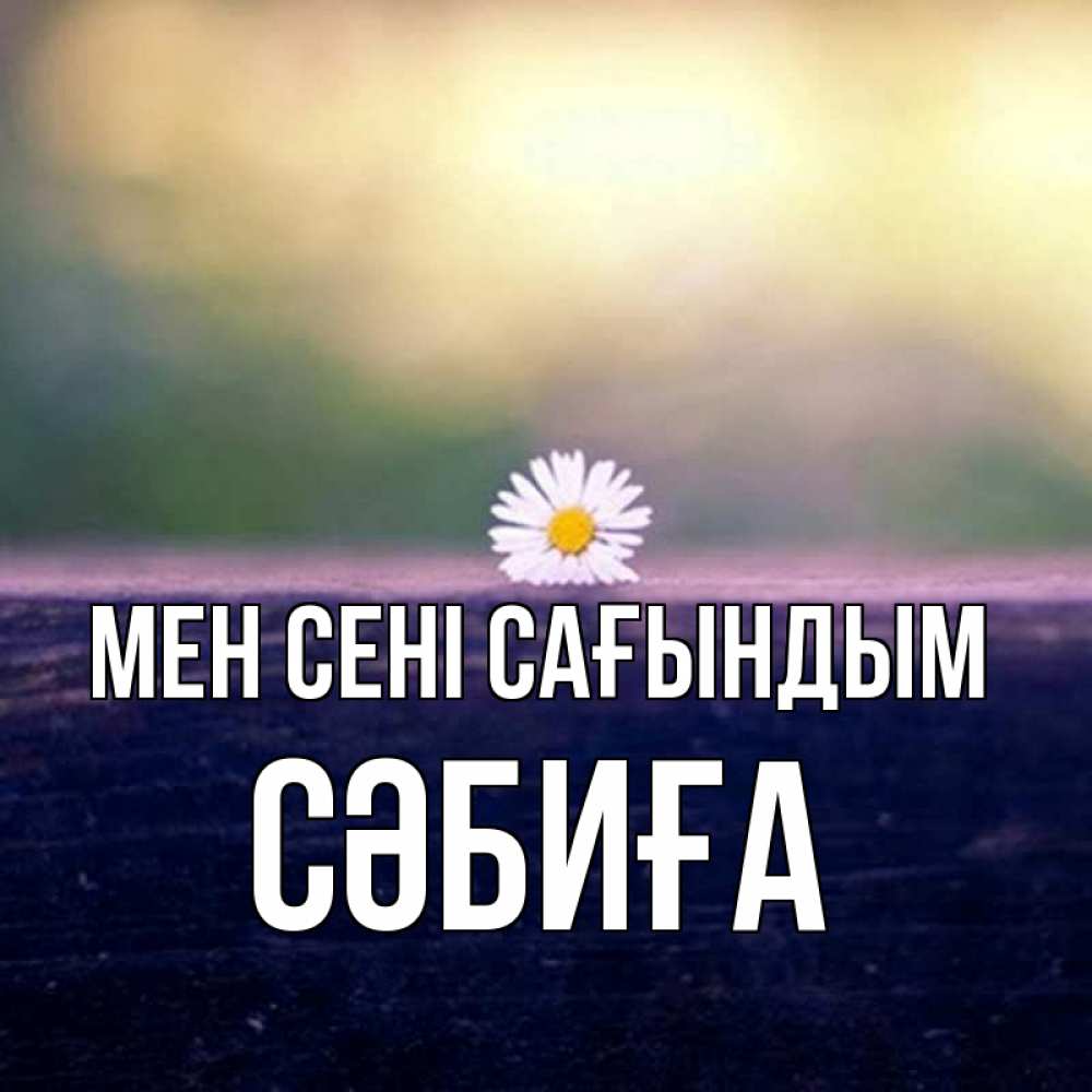 Күн сайын ашық хат с именем, СӘБИҒА Мен сені сағындым приходи в гости Онлайн тегін жүктеп алу тілектері бар керемет карта 