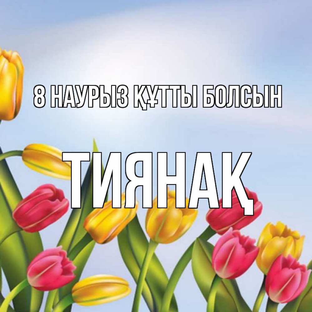 Күн сайын ашық хат с именем, ТИЯНАҚ 8 наурыз құтты болсын международный женский день Онлайн тегін жүктеп алу тілектері бар керемет карта 
