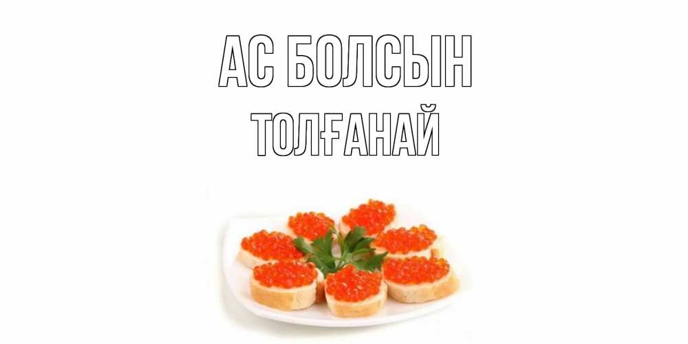 Күн сайын ашық хат с именем, ТОЛҒАНАЙ Ас болсын бутерброд,красная икра Онлайн тегін жүктеп алу тілектері бар керемет карта 