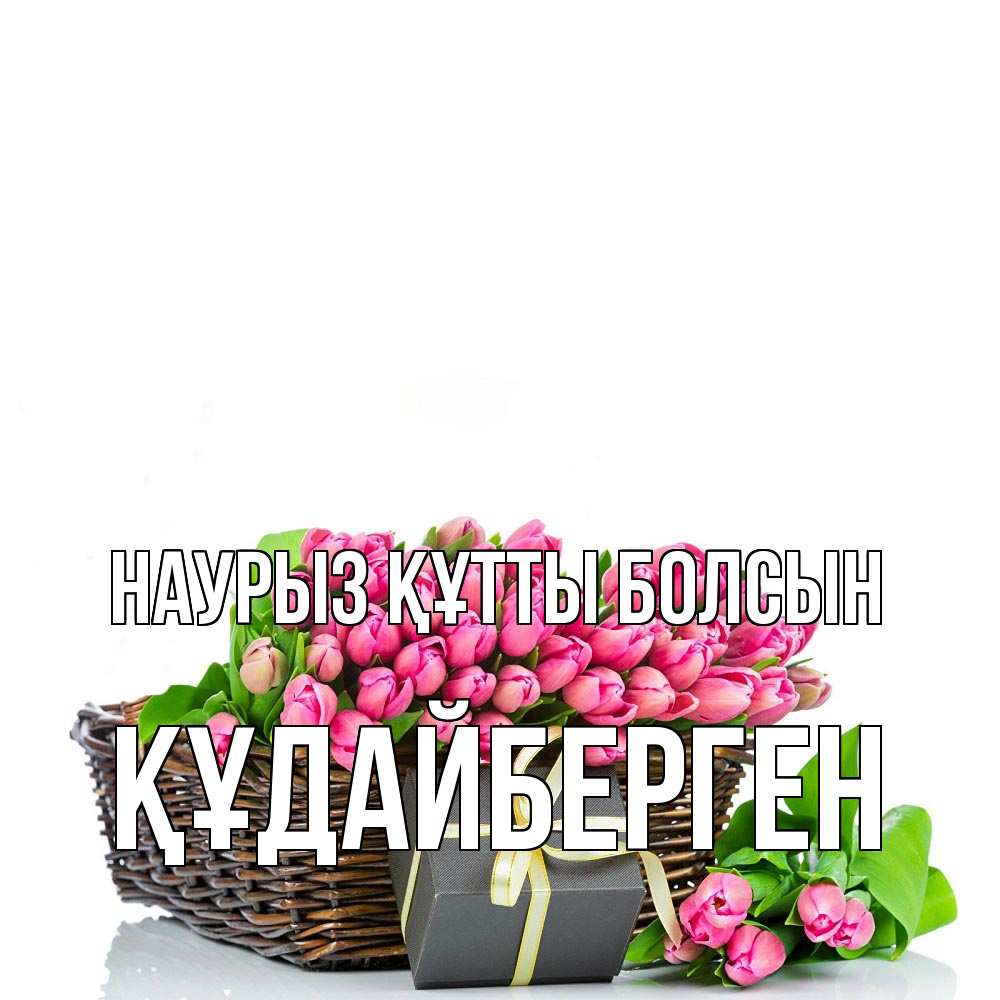 Күн сайын ашық хат с именем, ҚҰДАЙБЕРГЕН Наурыз құтты болсын цветы Онлайн тегін жүктеп алу тілектері бар керемет карта 