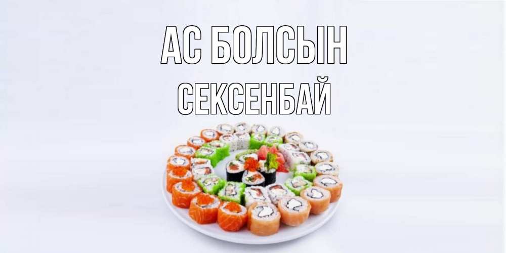 Күн сайын ашық хат с именем, СЕКСЕНБАЙ Ас болсын суши Онлайн тегін жүктеп алу тілектері бар керемет карта 
