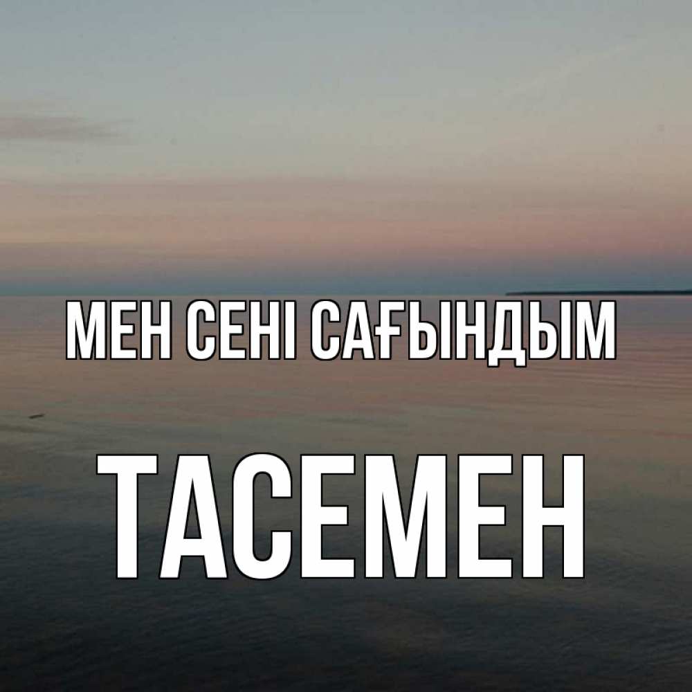 Күн сайын ашық хат с именем, ТАСЕМЕН Мен сені сағындым пусто Онлайн тегін жүктеп алу тілектері бар керемет карта 