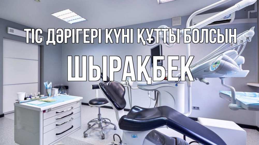 Күн сайын ашық хат с именем, ШЫРАҚБЕК Тіс дәрігері күні құтты болсын с днем стоматолога Онлайн тегін жүктеп алу тілектері бар керемет карта 
