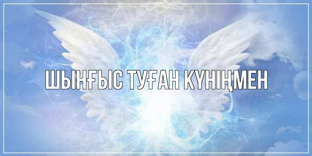 Картинка  с именем , ШЫНҒЫС! ТУҒАН КҮНІҢМЕН!