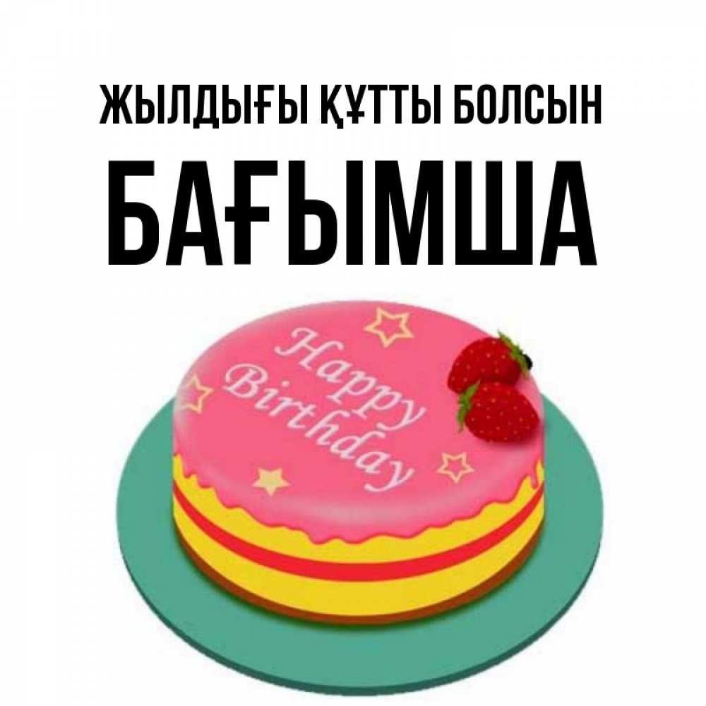 Күн сайын ашық хат с именем, БАҒЫМША Жылдығы құтты болсын торт, клубника, днюха Онлайн тегін жүктеп алу тілектері бар керемет карта 