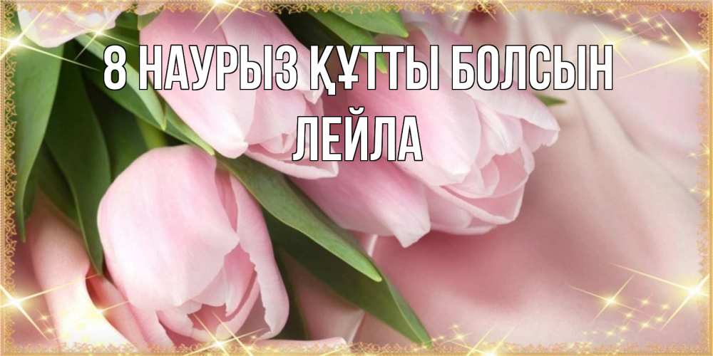 Күн сайын ашық хат с именем, Лейла 8 наурыз құтты болсын поздравления с международным женским днем Онлайн тегін жүктеп алу тілектері бар керемет карта 