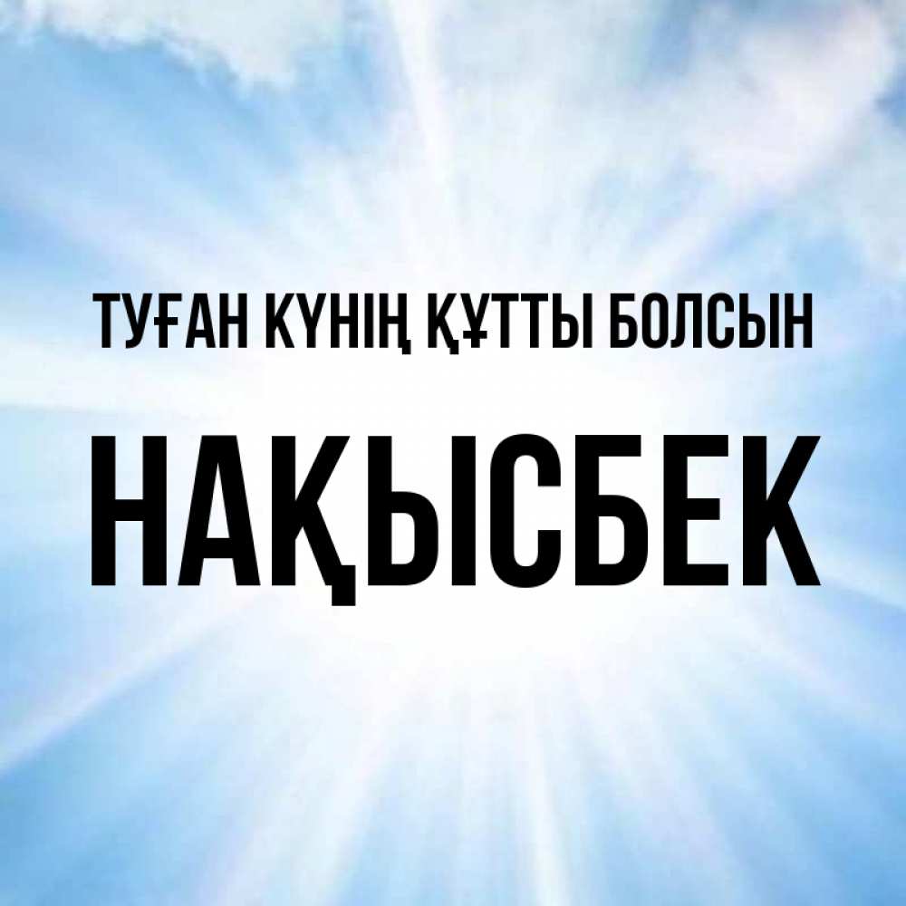 Күн сайын ашық хат с именем, НАҚЫСБЕК Туған күнің құтты болсын свет небесный Онлайн тегін жүктеп алу тілектері бар керемет карта 
