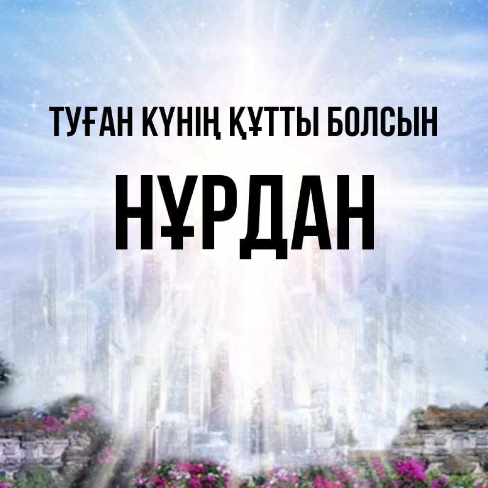 Күн сайын ашық хат с именем, НҰРДАН Туған күнің құтты болсын небесный свет Онлайн тегін жүктеп алу тілектері бар керемет карта 