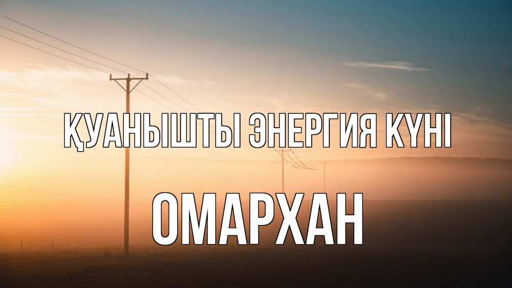 Күн сайын ашық хат с именем, ОМАРХАН Қуанышты энергия күні дымка столбы провода Онлайн тегін жүктеп алу тілектері бар керемет карта 