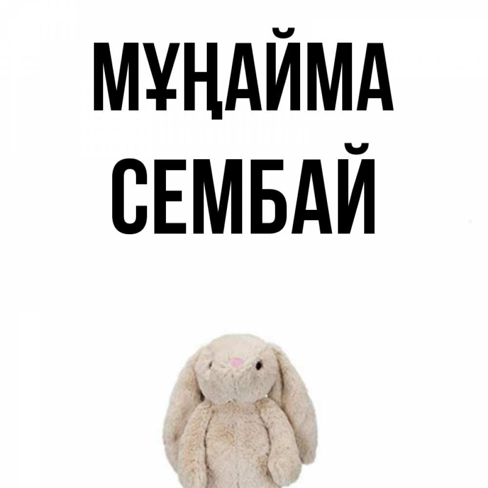 Күн сайын ашық хат с именем, СЕМБАЙ Мұңайма детская игрушка зайчика Онлайн тегін жүктеп алу тілектері бар керемет карта 