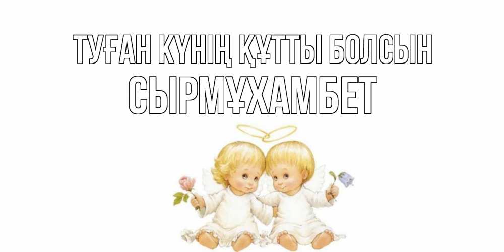 Күн сайын ашық хат с именем, СЫРМҰХАМБЕТ Туған күнің құтты болсын Два ребенка ангела Онлайн тегін жүктеп алу тілектері бар керемет карта 