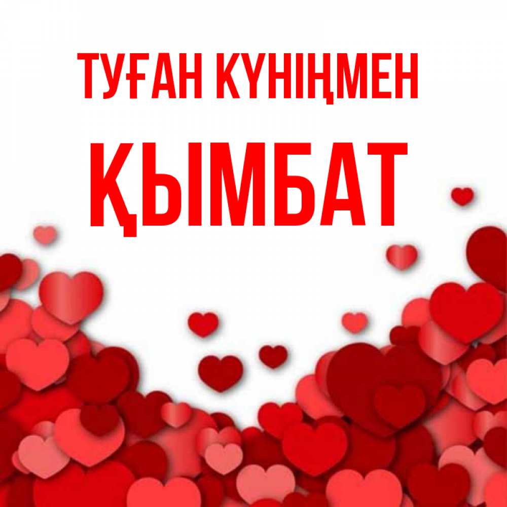 Күн сайын ашық хат с именем, ҚЫМБАТ Туған күніңмен много красных сердечек о любви Онлайн тегін жүктеп алу тілектері бар керемет карта 
