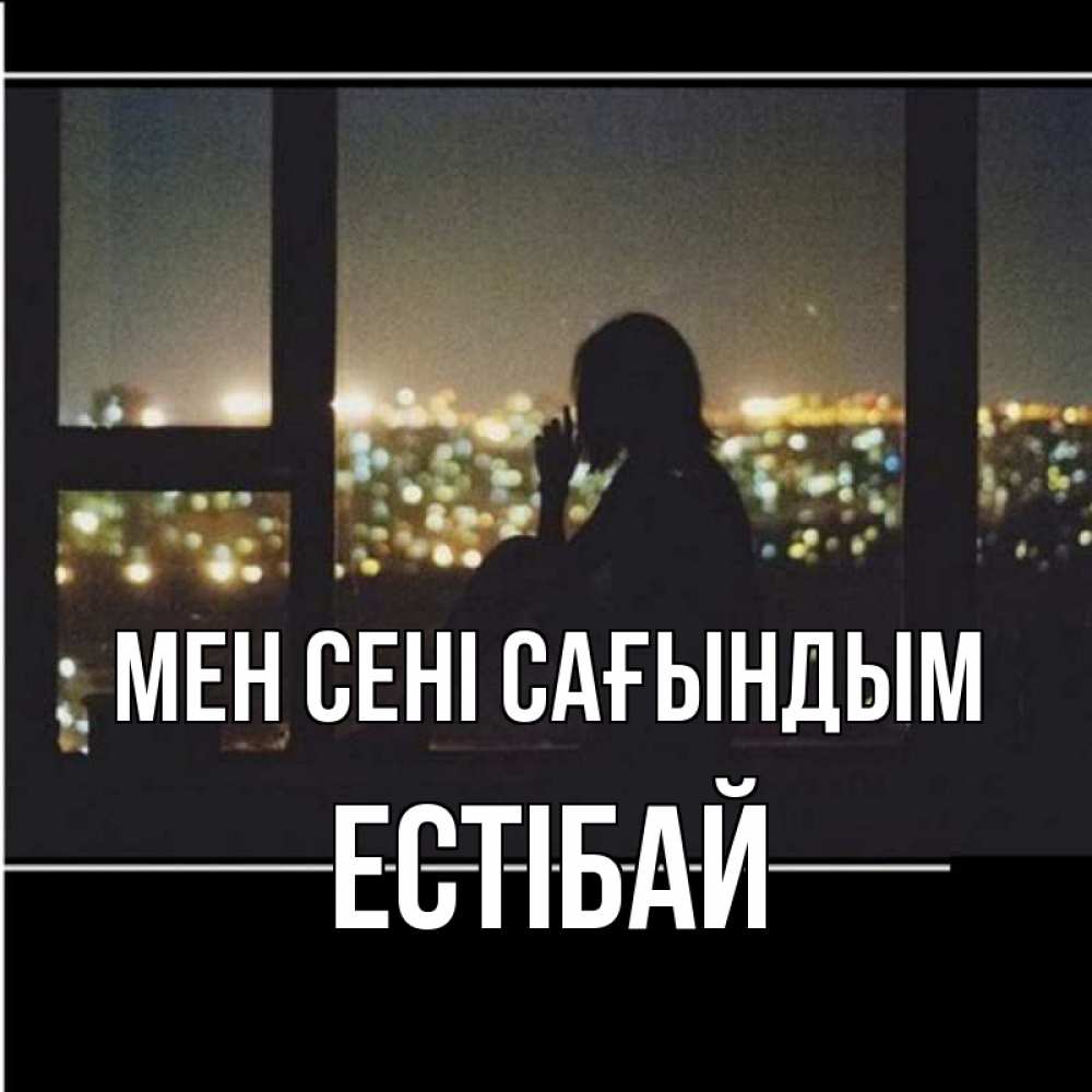 Күн сайын ашық хат с именем, Естібай Мен сені сағындым у окна Онлайн тегін жүктеп алу тілектері бар керемет карта 
