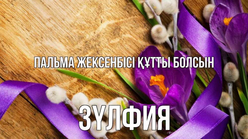 Күн сайын ашық хат с именем, ЗҮЛФИЯ Пальма жексенбісі құтты болсын верба, стол, цветы Онлайн тегін жүктеп алу тілектері бар керемет карта 