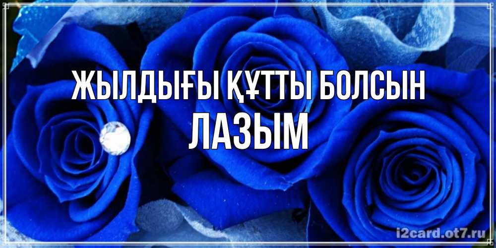 Күн сайын ашық хат с именем, ЛАЗЫМ Жылдығы құтты болсын синие розы в росе Онлайн тегін жүктеп алу тілектері бар керемет карта 