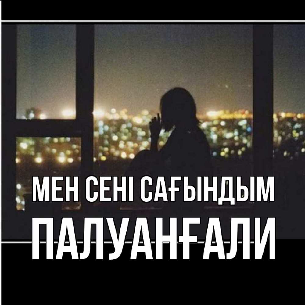 Күн сайын ашық хат с именем, ПАЛУАНҒАЛИ Мен сені сағындым у окна Онлайн тегін жүктеп алу тілектері бар керемет карта 