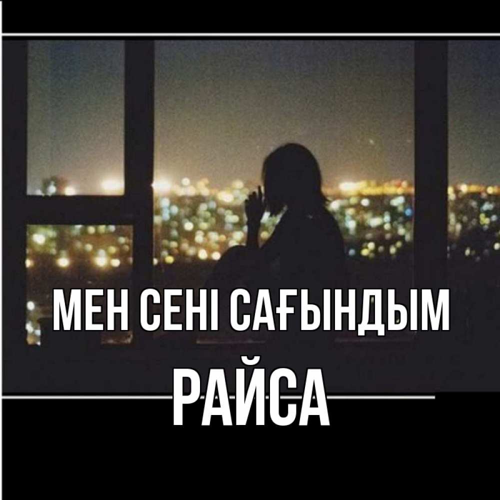 Күн сайын ашық хат с именем, РАЙСА Мен сені сағындым у окна Онлайн тегін жүктеп алу тілектері бар керемет карта 