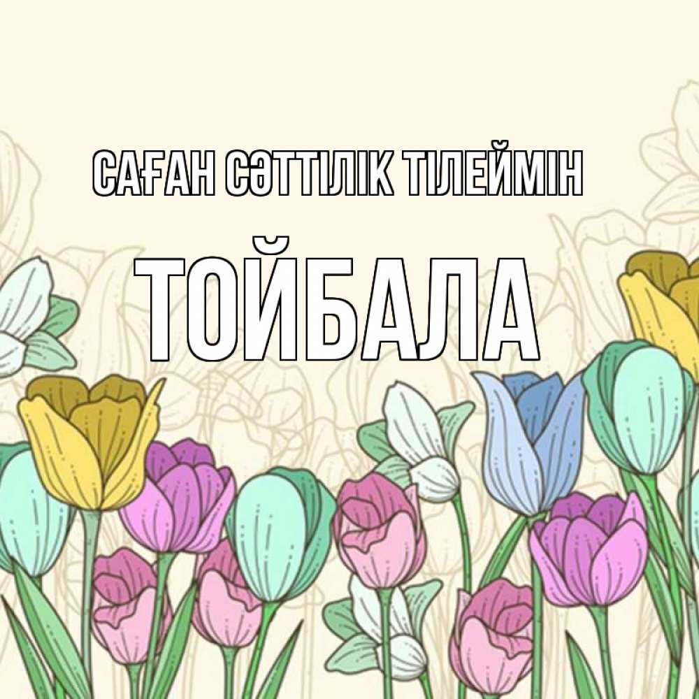 Күн сайын ашық хат с именем, ТОЙБАЛА Саған сәттілік тілеймін тюльпаны Онлайн тегін жүктеп алу тілектері бар керемет карта 