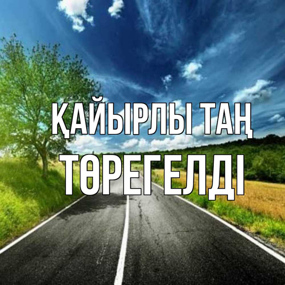Күн сайын ашық хат с именем, Төрегелді Қайырлы таң дорога и небо Онлайн тегін жүктеп алу тілектері бар керемет карта 