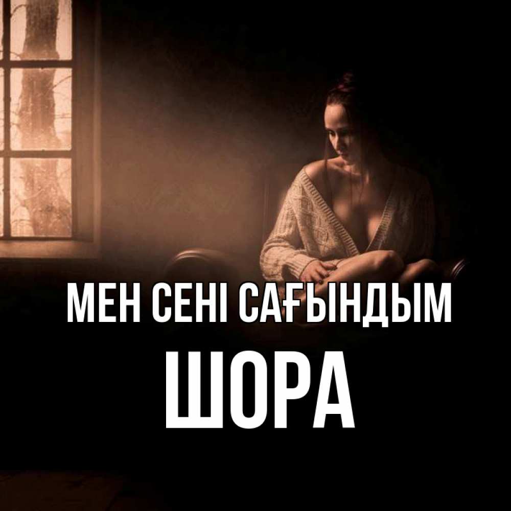 Күн сайын ашық хат с именем, ШОРА Мен сені сағындым приходи в гости ко мне Онлайн тегін жүктеп алу тілектері бар керемет карта 