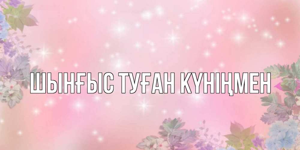 Картинка  с именем , ШЫНҒЫС! ТУҒАН КҮНІҢМЕН!