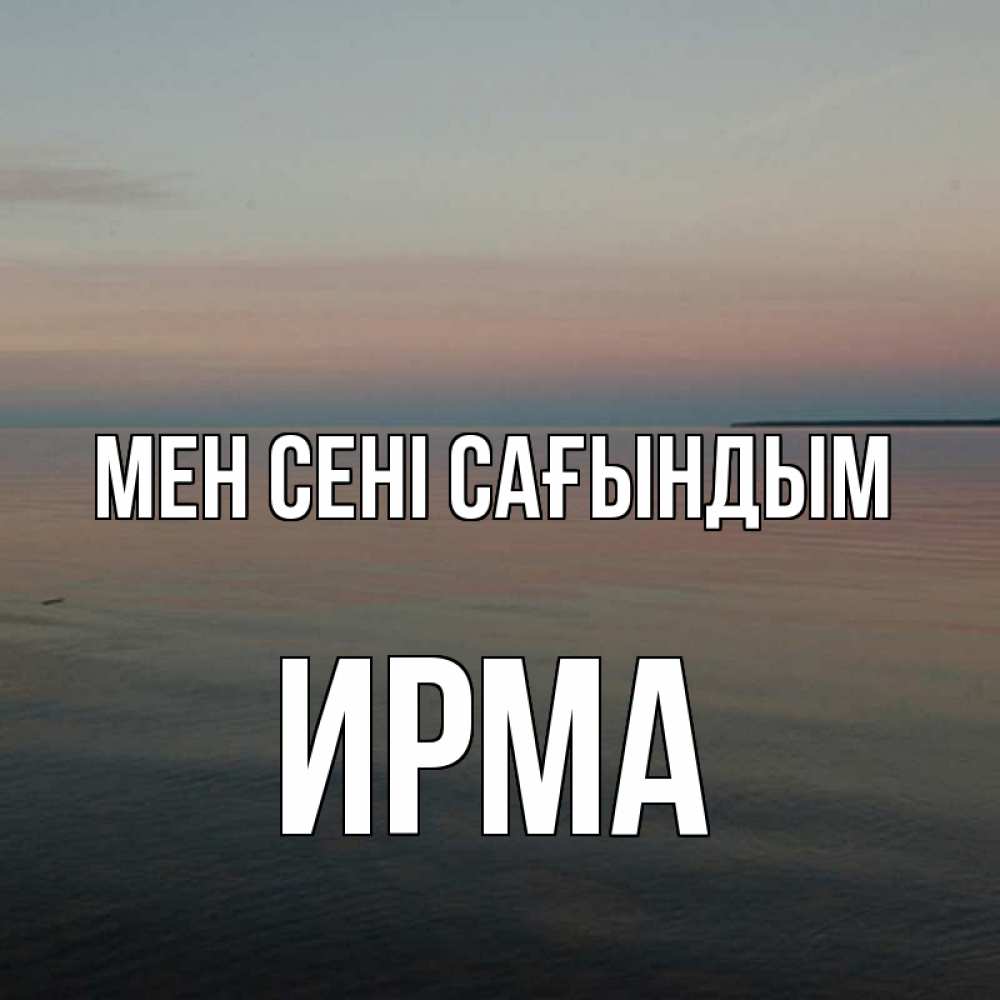 Күн сайын ашық хат с именем, Ирма Мен сені сағындым пусто Онлайн тегін жүктеп алу тілектері бар керемет карта 