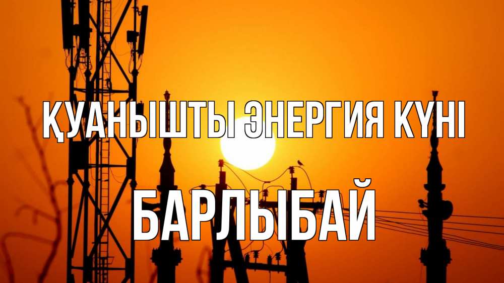 Күн сайын ашық хат с именем, Барлыбай Қуанышты энергия күні закат,  электроэнергия, энергетик Онлайн тегін жүктеп алу тілектері бар керемет карта 