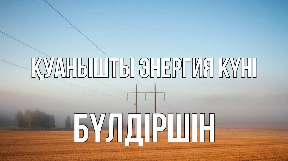 Күн сайын ашық хат с именем, БҮЛДІРШІН Қуанышты энергия күні ЛЭП столбы Онлайн тегін жүктеп алу тілектері бар керемет карта 