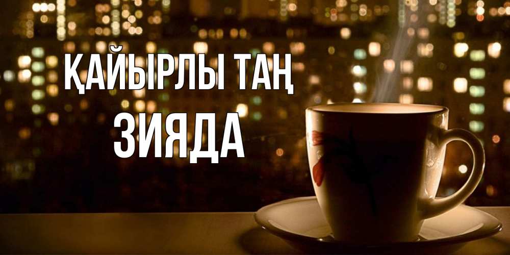 Күн сайын ашық хат с именем, ЗИЯДА Қайырлы таң утрешнее настроение Онлайн тегін жүктеп алу тілектері бар керемет карта 
