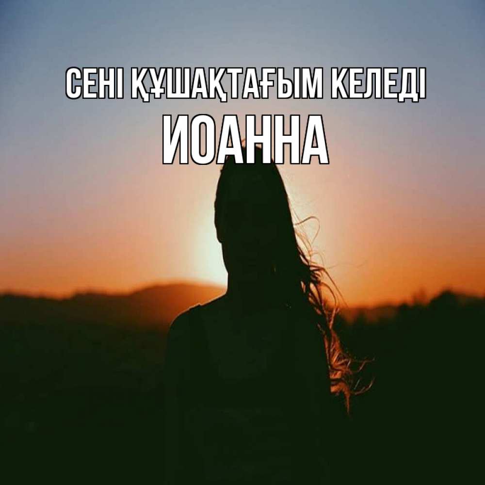 Күн сайын ашық хат с именем, Иоанна сені құшақтағым келеді силуэт длинноволосой девушки Онлайн тегін жүктеп алу тілектері бар керемет карта 