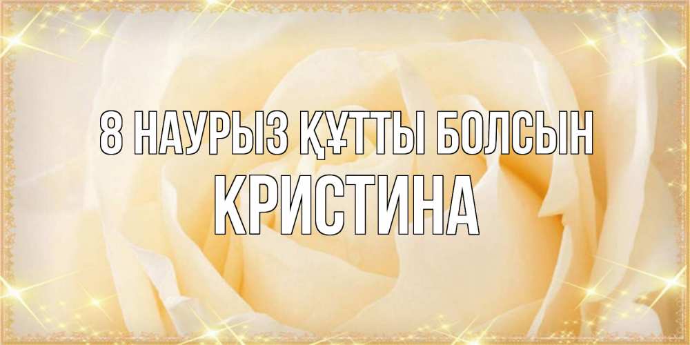 Күн сайын ашық хат с именем, Кристина 8 наурыз құтты болсын с международным женским днем поздравления для женщины Онлайн тегін жүктеп алу тілектері бар керемет карта 