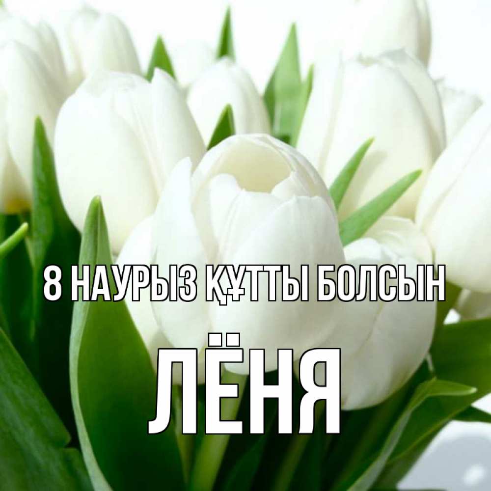 Күн сайын ашық хат с именем, Лёня 8 наурыз құтты болсын цветы Онлайн тегін жүктеп алу тілектері бар керемет карта 