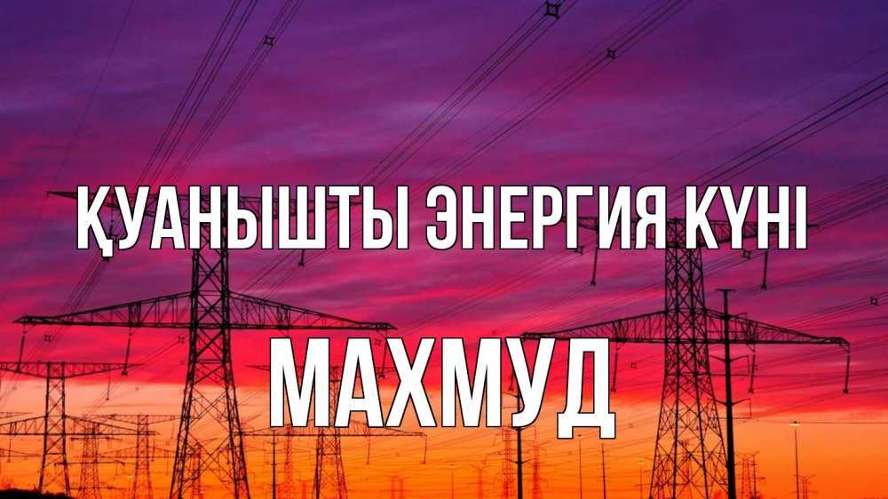 Күн сайын ашық хат с именем, Махмуд Қуанышты энергия күні энергия электричество закат Онлайн тегін жүктеп алу тілектері бар керемет карта 