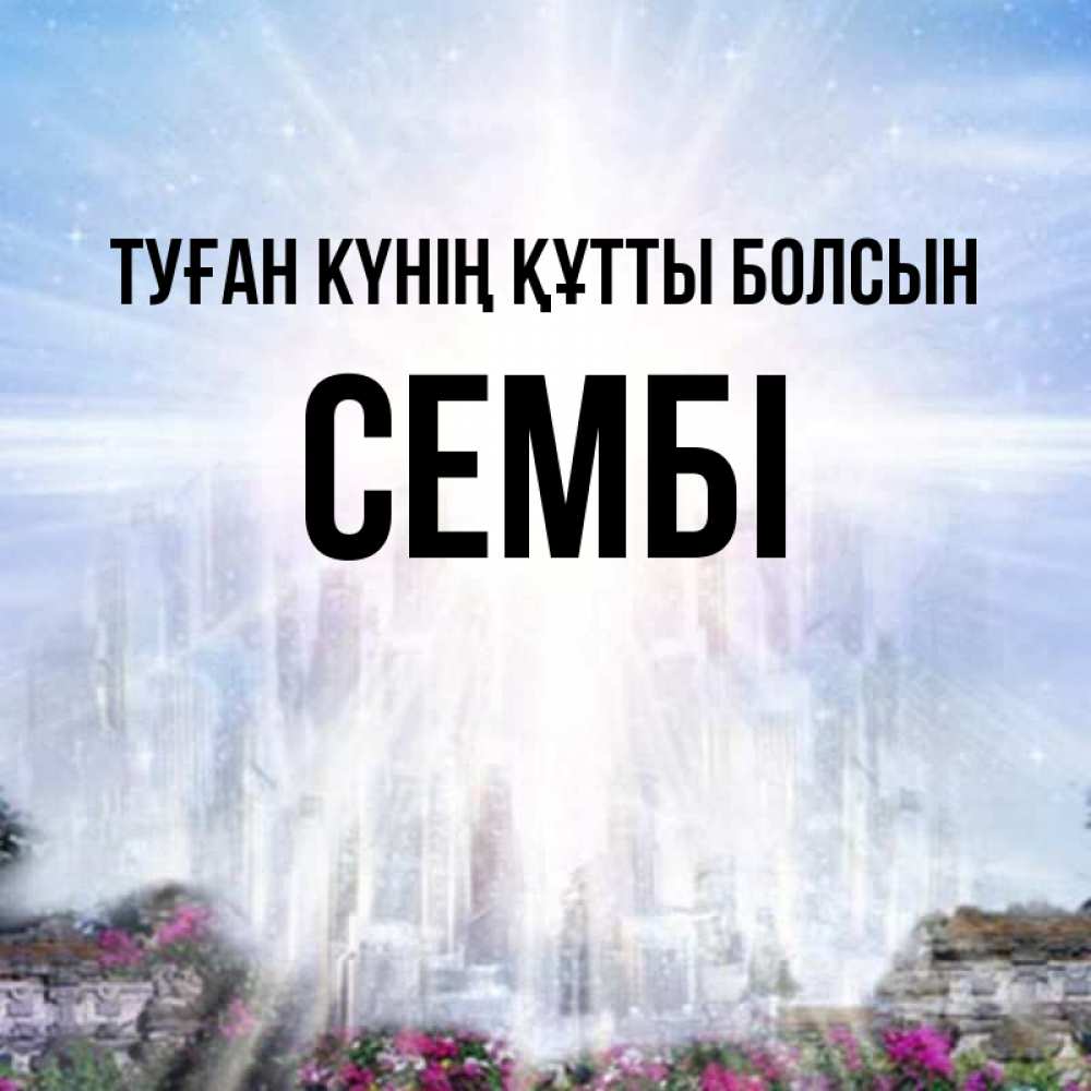 Күн сайын ашық хат с именем, СЕМБІ Туған күнің құтты болсын небесный свет Онлайн тегін жүктеп алу тілектері бар керемет карта 