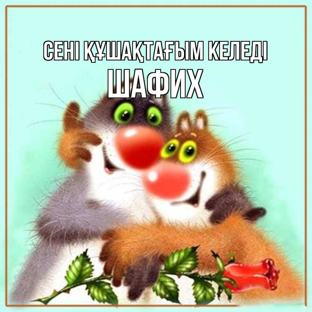 Күн сайын ашық хат с именем, ШАФИХ сені құшақтағым келеді роза и мышки Онлайн тегін жүктеп алу тілектері бар керемет карта 