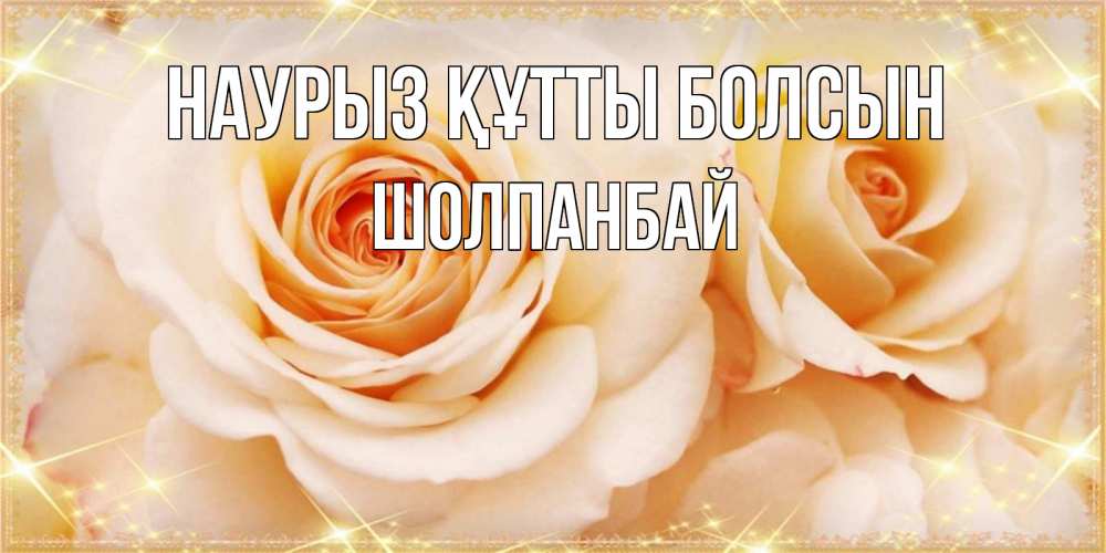 Күн сайын ашық хат с именем, ШОЛПАНБАЙ Наурыз құтты болсын новые открытки для мамы на наурзы Онлайн тегін жүктеп алу тілектері бар керемет карта 