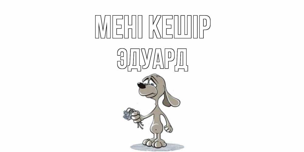 Күн сайын ашық хат с именем, Эдуард Мені кешір открытка прости меня серый пес Онлайн тегін жүктеп алу тілектері бар керемет карта 