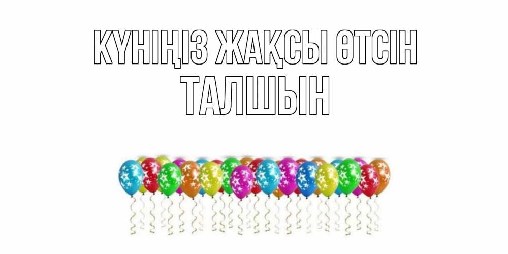 Күн сайын ашық хат с именем, ТАЛШЫН Күніңіз жақсы өтсін прекрасного дня Онлайн тегін жүктеп алу тілектері бар керемет карта 