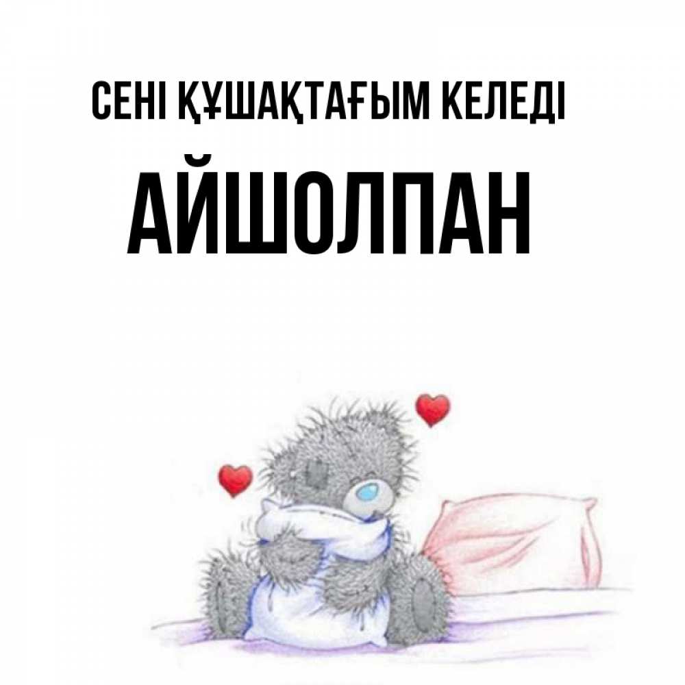 Күн сайын ашық хат с именем, АЙШОЛПАН сені құшақтағым келеді сердечки мишка Тедди и кроватка Онлайн тегін жүктеп алу тілектері бар керемет карта 