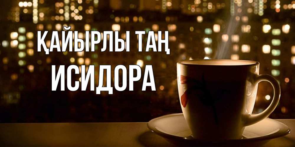Күн сайын ашық хат с именем, Исидора Қайырлы таң утрешнее настроение Онлайн тегін жүктеп алу тілектері бар керемет карта 