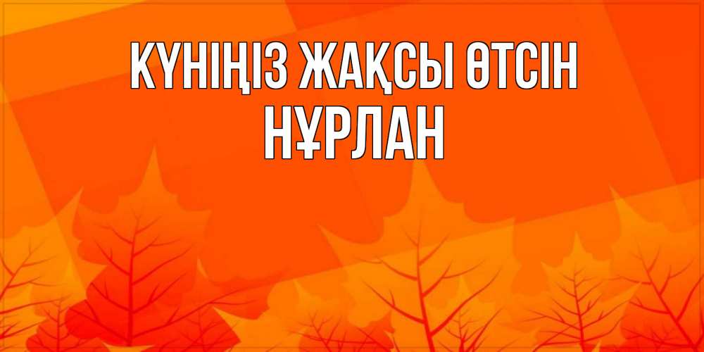Күн сайын ашық хат с именем, НҰРЛАН Күніңіз жақсы өтсін осеннее настроение Онлайн тегін жүктеп алу тілектері бар керемет карта 
