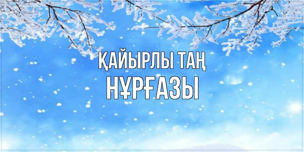 Күн сайын ашық хат с именем, НҰРҒАЗЫ Қайырлы таң снег изморозь и зима Онлайн тегін жүктеп алу тілектері бар керемет карта 