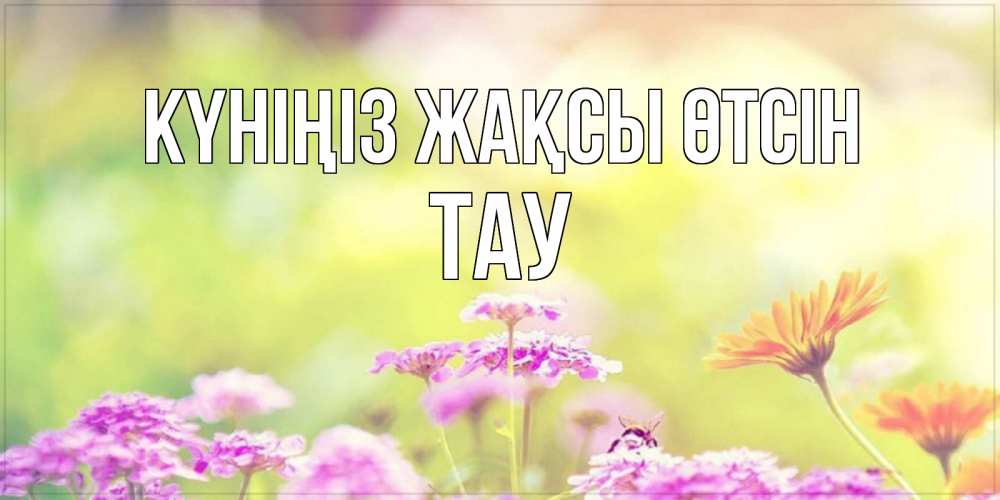 Күн сайын ашық хат с именем, ТАУ Күніңіз жақсы өтсін красивая открытка с летней темой Онлайн тегін жүктеп алу тілектері бар керемет карта 
